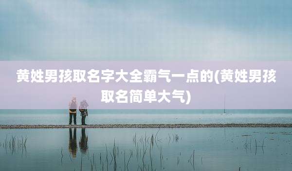 黄姓男孩取名字大全霸气一点的(黄姓男孩取名简单大气)