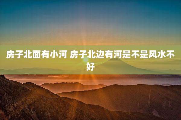 房子北面有小河 房子北边有河是不是风水不好