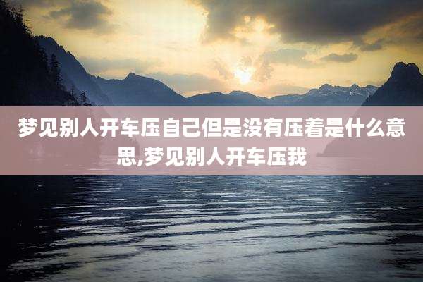 梦见别人开车压自己但是没有压着是什么意思,梦见别人开车压我