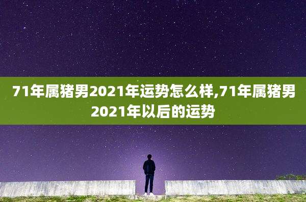 71年属猪男2021年运势怎么样,71年属猪男2021年以后的运势