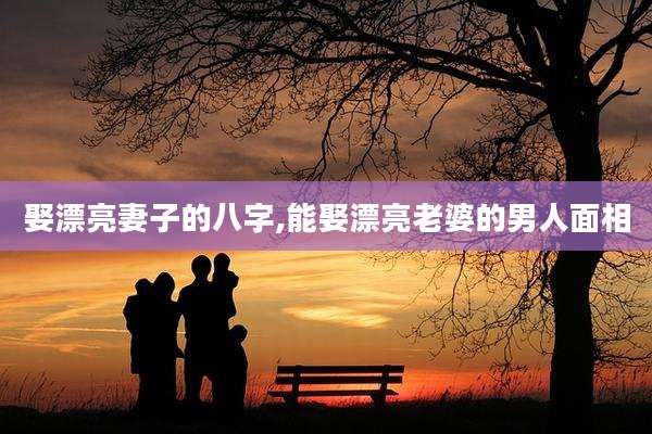 娶漂亮妻子的八字,能娶漂亮老婆的男人面相