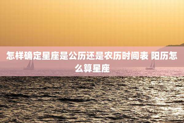 怎样确定星座是公历还是农历时间表 阳历怎么算星座