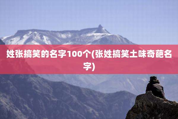 姓张搞笑的名字100个(张姓搞笑土味奇葩名字)