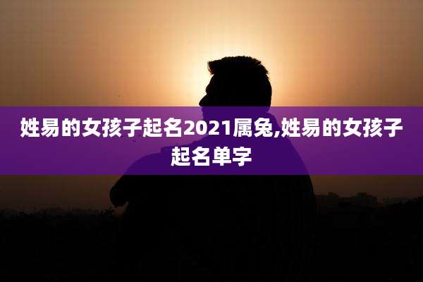 姓易的女孩子起名2021属兔,姓易的女孩子起名单字