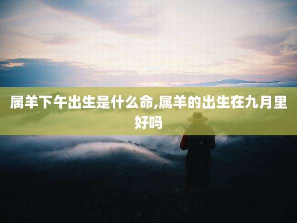 属羊下午出生是什么命,属羊的出生在九月里好吗