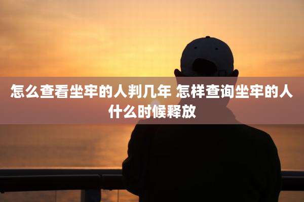 怎么查看坐牢的人判几年 怎样查询坐牢的人什么时候释放