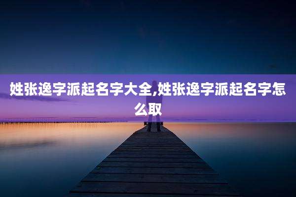 姓张逸字派起名字大全,姓张逸字派起名字怎么取