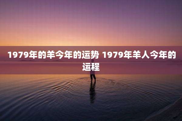 1979年的羊今年的运势 1979年羊人今年的运程