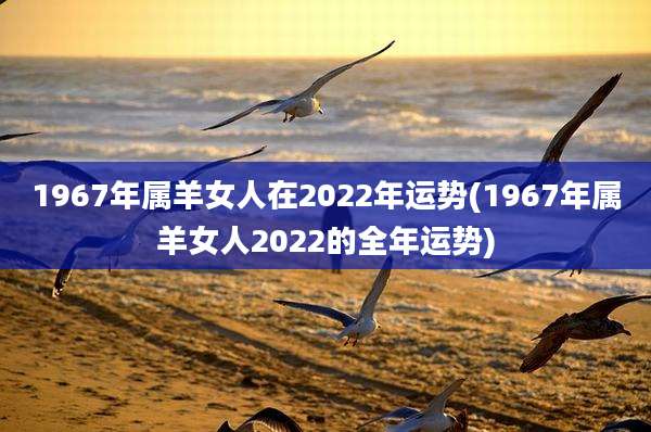 1967年属羊女人在2022年运势(1967年属羊女人2022的全年运势)