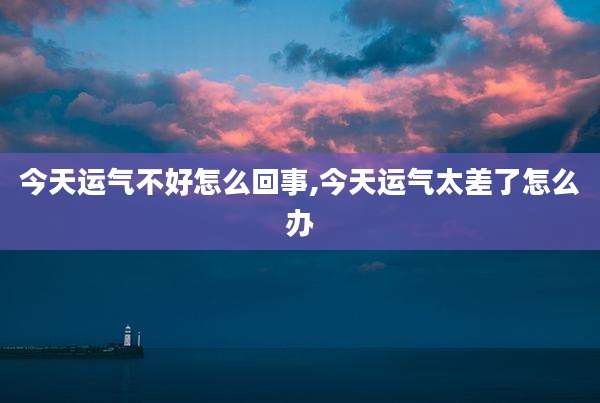 今天运气不好怎么回事,今天运气太差了怎么办