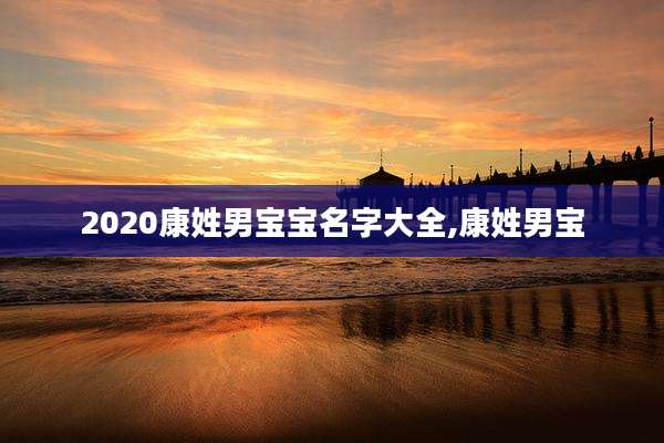 2020康姓男宝宝名字大全,康姓男宝