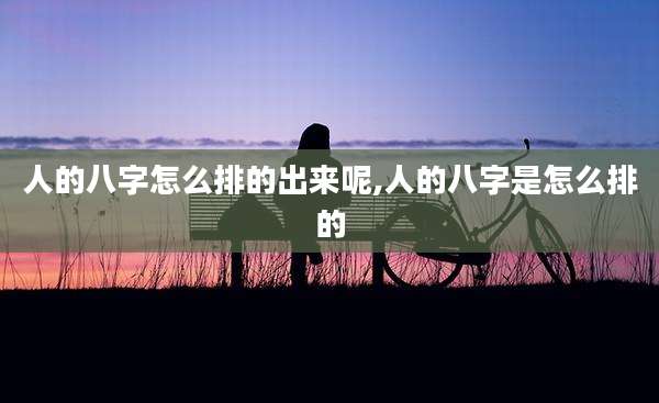 人的八字怎么排的出来呢,人的八字是怎么排的