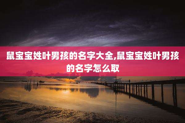 鼠宝宝姓叶男孩的名字大全,鼠宝宝姓叶男孩的名字怎么取