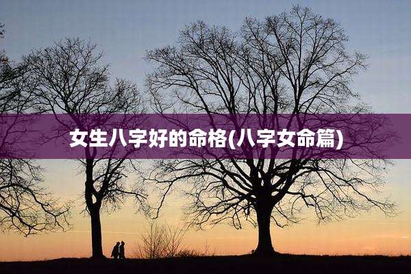女生八字好的命格(八字女命篇)
