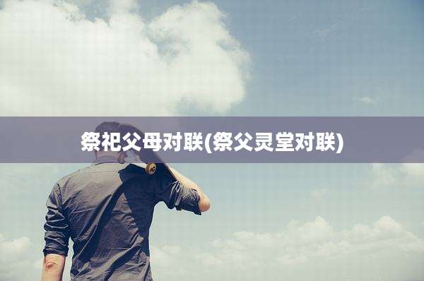 祭祀父母对联(祭父灵堂对联)