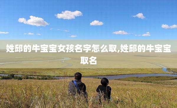 姓邱的牛宝宝女孩名字怎么取,姓邱的牛宝宝取名