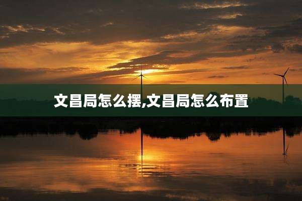 文昌局怎么摆,文昌局怎么布置