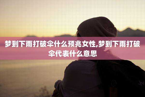 梦到下雨打破伞什么预兆女性,梦到下雨打破伞代表什么意思
