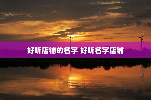 好听店铺的名字 好听名字店铺