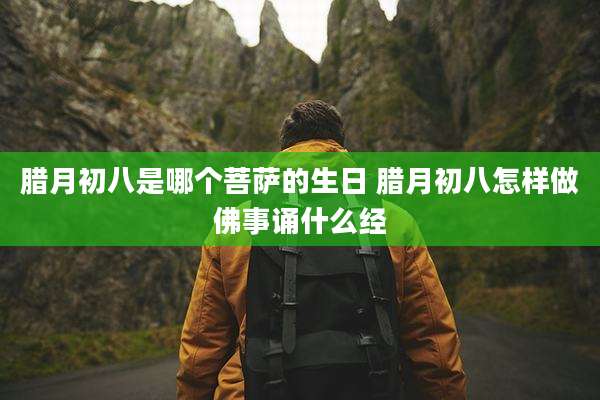 腊月初八是哪个菩萨的生日 腊月初八怎样做佛事诵什么经