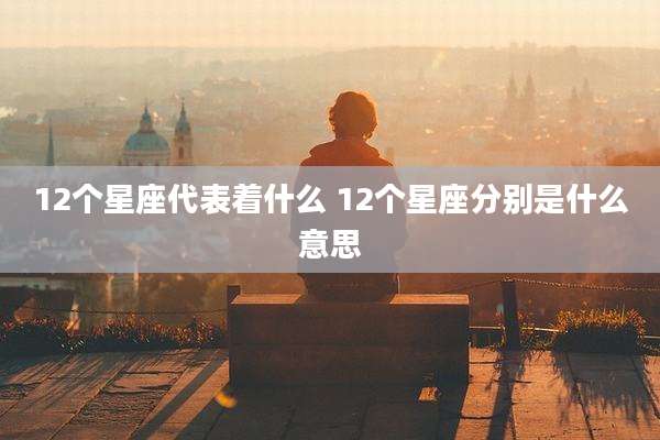 12个星座代表着什么 12个星座分别是什么意思
