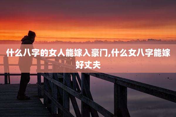 什么八字的女人能嫁入豪门,什么女八字能嫁好丈夫