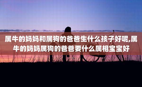 属牛的妈妈和属狗的爸爸生什么孩子好呢,属牛的妈妈属狗的爸爸要什么属相宝宝好