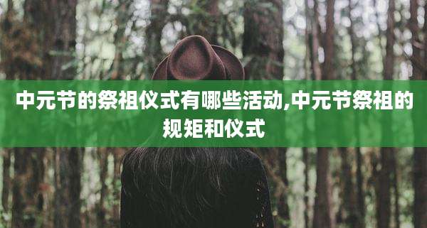 中元节的祭祖仪式有哪些活动,中元节祭祖的规矩和仪式