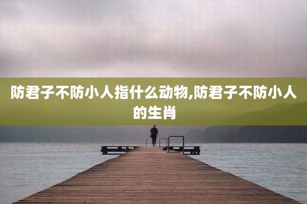 防君子不防小人指什么动物,防君子不防小人的生肖