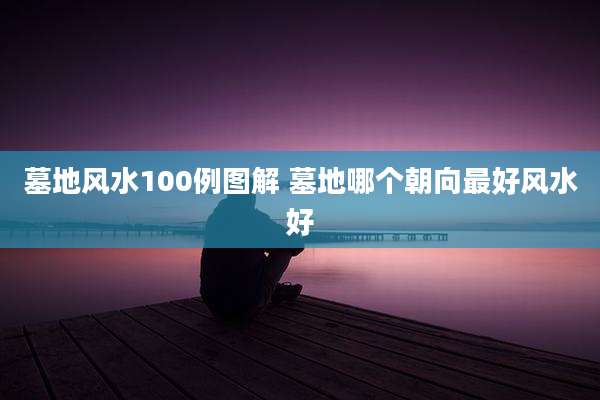 墓地风水100例图解 墓地哪个朝向最好风水好