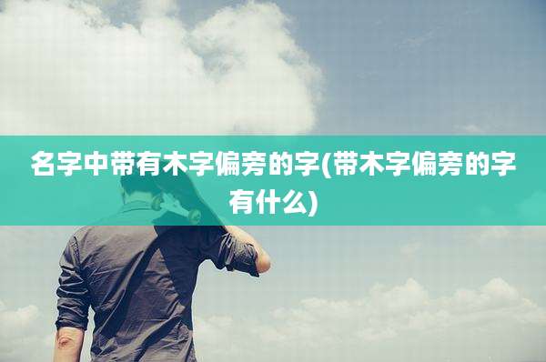 名字中带有木字偏旁的字(带木字偏旁的字有什么)