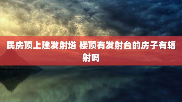 民房顶上建发射塔 楼顶有发射台的房子有辐射吗