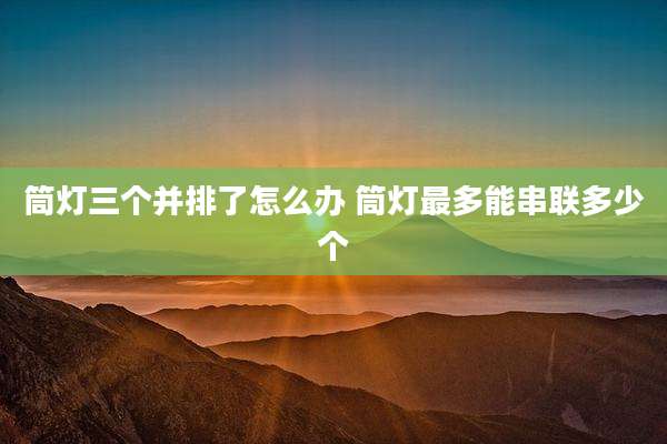筒灯三个并排了怎么办 筒灯最多能串联多少个