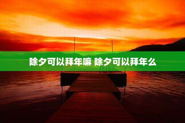 除夕可以拜年嘛 除夕可以拜年么