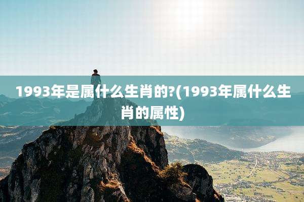 1993年是属什么生肖的?(1993年属什么生肖的属性)