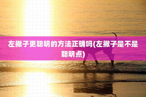 左撇子更聪明的方法正确吗(左撇子是不是聪明点)