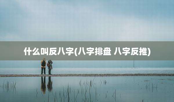 什么叫反八字(八字排盘 八字反推)