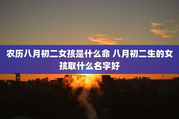 农历八月初二女孩是什么命 八月初二生的女孩取什么名字好