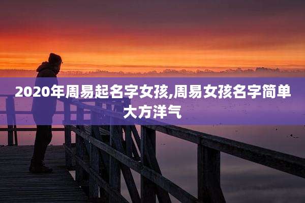 2020年周易起名字女孩,周易女孩名字简单大方洋气