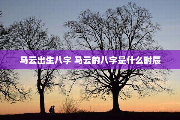 马云出生八字 马云的八字是什么时辰