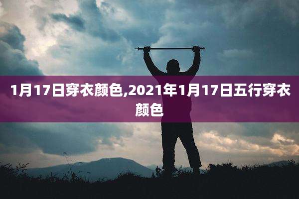 1月17日穿衣颜色,2021年1月17日五行穿衣颜色