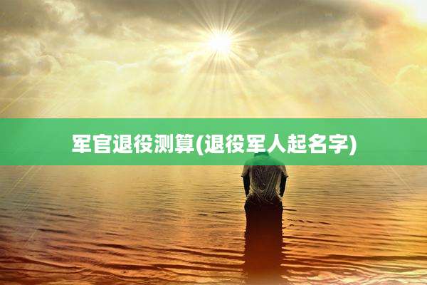 军官退役测算(退役军人起名字)