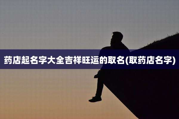 药店起名字大全吉祥旺运的取名(取药店名字)