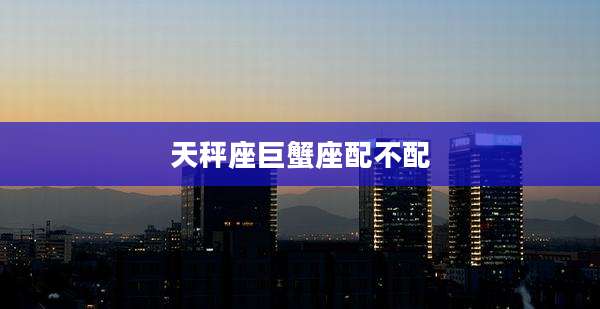 天秤座巨蟹座配不配