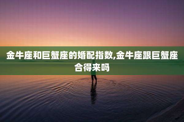 金牛座和巨蟹座的婚配指数,金牛座跟巨蟹座合得来吗