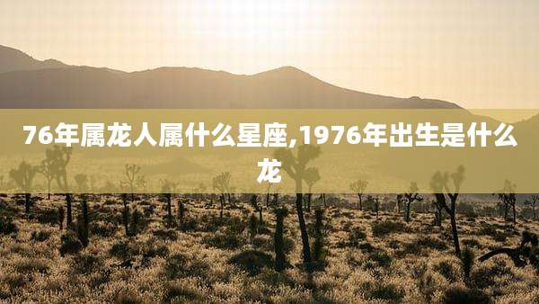 76年属龙人属什么星座,1976年出生是什么龙