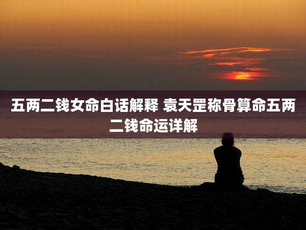 五两二钱女命白话解释 袁天罡称骨算命五两二钱命运详解