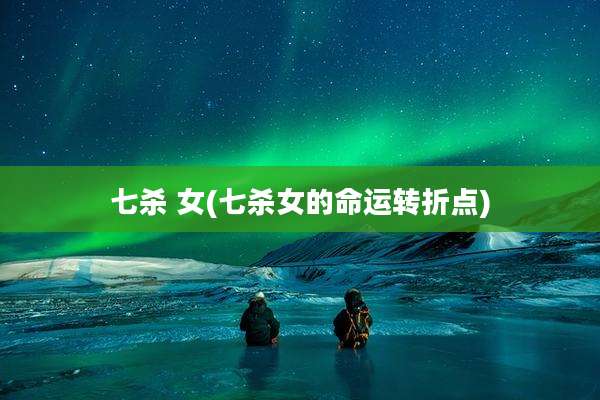 七杀 女(七杀女的命运转折点)