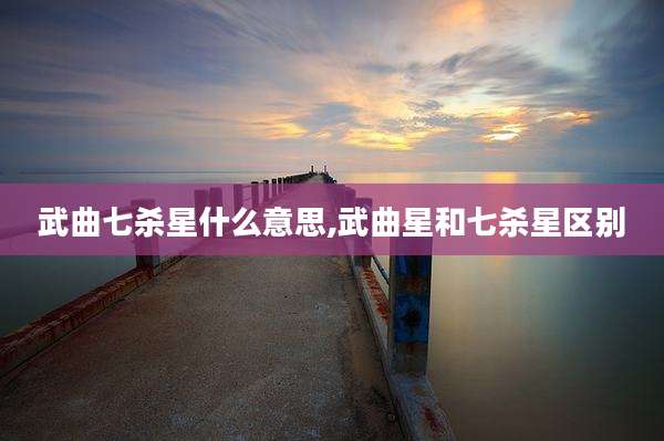 武曲七杀星什么意思,武曲星和七杀星区别