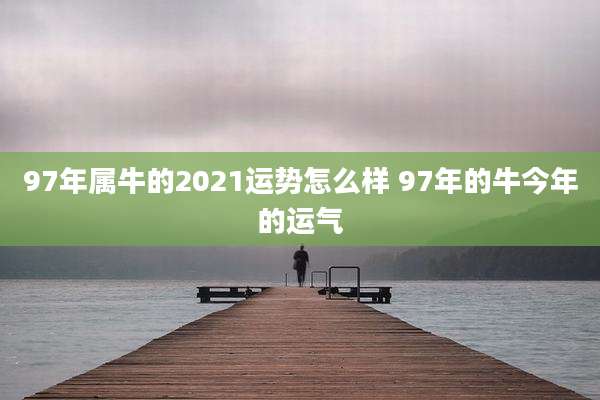 97年属牛的2021运势怎么样 97年的牛今年的运气